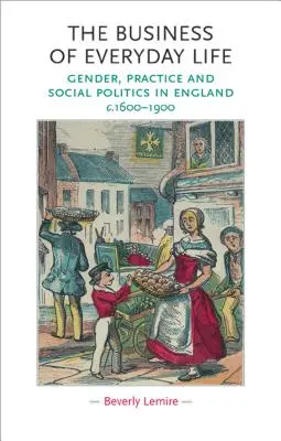 A mindennapi élet üzletei: Nemek, gyakorlat és társadalompolitika Angliában, 1600-1900 körül - The Business of Everyday Life: Gender, Practice and Social Politics in England, C.1600-1900