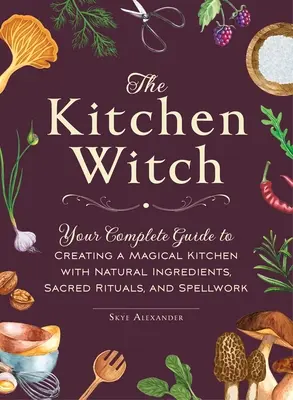 A konyhai boszorkány: A teljes útmutató a mágikus konyha megteremtéséhez természetes összetevőkkel, szent rituálékkal és varázslatokkal - The Kitchen Witch: Your Complete Guide to Creating a Magical Kitchen with Natural Ingredients, Sacred Rituals, and Spellwork