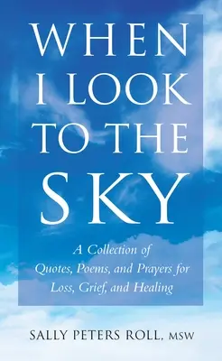 Amikor az égre nézek - Idézetek, versek és imák gyűjteménye veszteségért, gyászért és gyógyulásért - When I Look To The Sky - A Collection of Quotes, Poems and Prayers for Loss, Grief and Healing