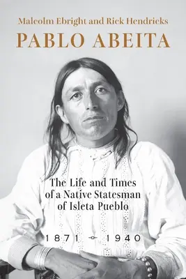 Pablo Abeita: Az Isleta Pueblo bennszülött államférfijának élete és kora, 1871-1940 - Pablo Abeita: The Life and Times of a Native Statesman of Isleta Pueblo, 1871-1940