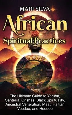 Afrikai spirituális gyakorlatok: The Ultimate Guide to Yoruba, Santera, Orishas, Black Spirituality, Ancestral Veneration, Maat, Haitian Voodoo, and H - African Spiritual Practices: The Ultimate Guide to Yoruba, Santera, Orishas, Black Spirituality, Ancestral Veneration, Maat, Haitian Voodoo, and H