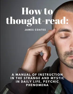 Hogyan kell gondolatolvasni: A mindennapi élet furcsa és misztikus, pszichikus jelenségek oktatásának kézikönyve - How to thought-read: A manual of instruction in the strange and mystic in daily life, psychic phenomena