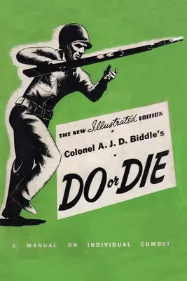 A. J. D. D. Biddle ezredes Do or Die: A Manual on Individual Combat - Illustrated Edition 1944 - Colonel A. J. D. Biddle's Do or Die: A Manual on Individual Combat - Illustrated Edition 1944