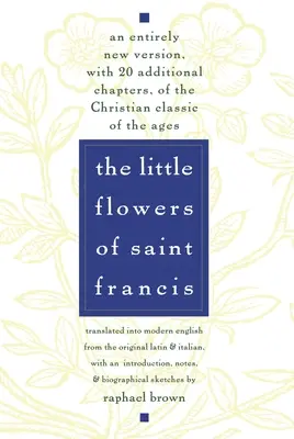 Szent Ferenc kis virágai: A korok keresztény klasszikusának teljesen új változata, 20 további fejezettel. - The Little Flowers of St. Francis: An Entirely New Version, with 20 Additional Chapters, of the Christian Classic of the Ages