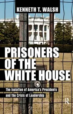 A Fehér Ház foglyai: Az amerikai elnökök elszigeteltsége és a vezetés válsága - Prisoners of the White House: The Isolation of America's Presidents and the Crisis of Leadership