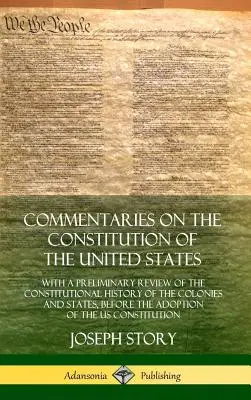 Kommentárok az Egyesült Államok alkotmányához: With a Preliminary Review of the Constitutional History of the Colonies and States, Before the - Commentaries on the Constitution of the United States: With a Preliminary Review of the Constitutional History of the Colonies and States, Before the