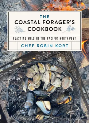 The Coastal Forager's Cookbook: Vad ételek a Csendes-óceán északnyugati részén - The Coastal Forager's Cookbook: Feasting Wild in the Pacific Northwest