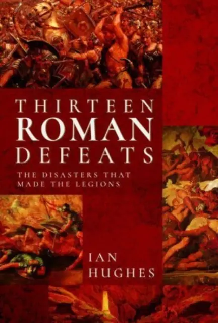 Tizenhárom római vereség: A katasztrófák, amelyek a légiót tették - Thirteen Roman Defeats: The Disasters That Made the Legions