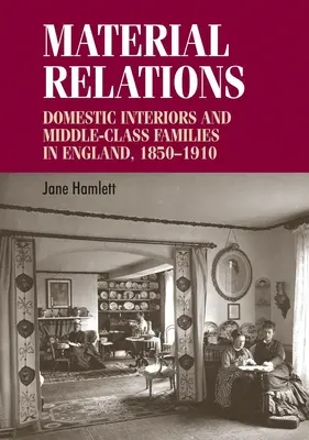 Anyagi kapcsolatok: Domestic Interiors and Middle-Class Families in England, 1850-1910 - Material Relations: Domestic Interiors and Middle-Class Families in England, 1850-1910