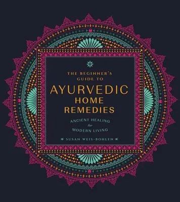 A kezdők útmutatója az ayurvédikus házi gyógymódokhoz: Ősi gyógyítás a modern élethez - The Beginner's Guide to Ayurvedic Home Remedies: Ancient Healing for Modern Life