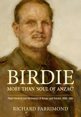 Birdie - Több mint az 'Anzac lelke': Lord Birdwood, Anzac és Totnes tábornagya, 1865-1951 - Birdie - More Than 'Soul of Anzac': Field Marshal Lord Birdwood of Anzac and Totnes, 1865-1951