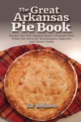 The Great Arkansas Pie Book: Receptek a természetes állam híres ételéhez a kedvenc éttermeinktől, pékségektől és otthoni szakácsoktól - The Great Arkansas Pie Book: Recipes for The Natural State's Famous Dish From Our Favorite Restaurants, Bakeries and Home Cooks