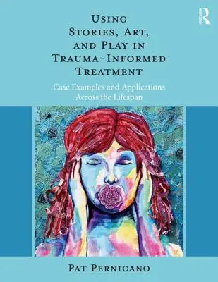 Történetek, művészet és játék használata a trauma-informált kezelésben: Esetpéldák és alkalmazások az életút során - Using Stories, Art, and Play in Trauma-Informed Treatment: Case Examples and Applications Across the Lifespan