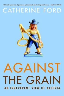 Against the Grain: Egy tiszteletlen nézet Albertáról - Against the Grain: An Irreverent View of Alberta