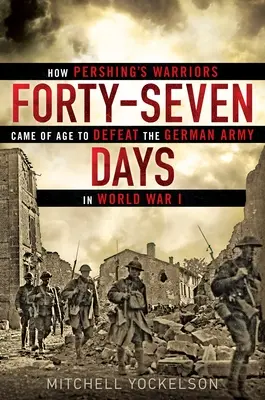 Negyvenhét nap: Hogyan váltak felnőtté Pershing harcosai, hogy legyőzzék a német hadsereget az I. világháborúban - Forty-Seven Days: How Pershing's Warriors Came of Age to Defeat the German Army in World War I