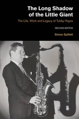 A kis óriás hosszú árnyéka 2. kiadás: Tubby Hayes élete, munkássága és hagyatéka - The Long Shadow of the Little Giant 2nd Edition: The Life, Work and Legacy of Tubby Hayes