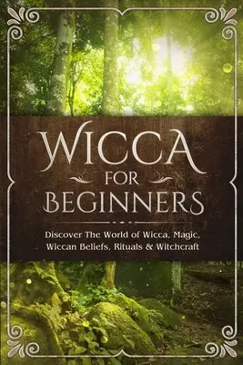 Wicca kezdőknek: Fedezze fel a wicca, a mágia, a wicca hitek, a rituálék és a boszorkányság világát - Wicca for Beginners: Discover The World of Wicca, Magic, Wiccan Beliefs, Rituals & Witchcraft