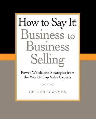 Hogyan kell kimondani: Business to Business Selling: A világ legjobb értékesítési szakértőinek hatalmi szavai és stratégiái - How to Say It: Business to Business Selling: Power Words and Strategies from the World's Top Sales Experts