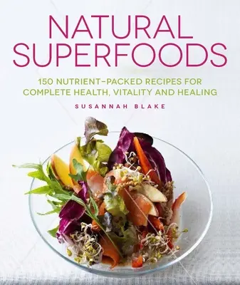 Természetes szuperélelmiszerek: 150 tápanyagokkal teli recept a teljes egészségért, vitalitásért és gyógyulásért - Natural Superfoods: 150 Nutrient-Packed Recipes for Complete Health, Vitality and Healing