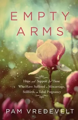 Üres karok: Remény és támogatás azoknak, akik vetélést, halvaszületést vagy csőrepedést szenvedtek el - Empty Arms: Hope and Support for Those Who Have Suffered a Miscarriage, Stillbirth, or Tubal Pregnancy