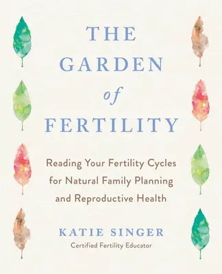 A termékenység kertje: A Guide to Charting Your Fertility Signals to Prevent or Achieve Pregnancy-Naturally-And to Gauge Your Reproductive He - The Garden of Fertility: A Guide to Charting Your Fertility Signals to Prevent or Achieve Pregnancy-Naturally-And to Gauge Your Reproductive He