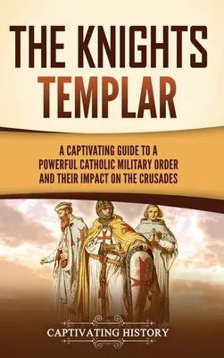 A templomos lovagok: A Captivating Guide to a Powerful Catholic Military Order and Their Impact on the Crusades (Egy magával ragadó kalauz a hatalmas katolikus katonai rendhez és a keresztes háborúkhoz) - The Knights Templar: A Captivating Guide to a Powerful Catholic Military Order and Their Impact on the Crusades