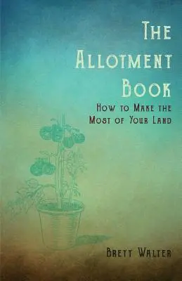 A kisparcellás könyv - Hogyan hozzuk ki a legtöbbet a földünkből? - The Allotment Book - How to Make the Most of Your Land