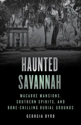 Haunted Savannah: Kísérteties kúriák, déli szellemek és csontig hatoló temetkezési helyek - Haunted Savannah: Macabre Mansions, Southern Spirits, and Bone-Chilling Burial Grounds