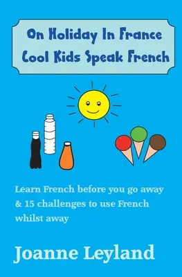 Nyaralás Franciaországban Cool Kids Speak French: Tanulj franciául, mielőtt elutazol & 15 kihívás a francia nyelv használatához, amíg távol vagy - On Holiday In France Cool Kids Speak French: Learn French before you go away & 15 challenges to use French whilst away