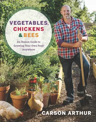 Zöldségek, csirkék és méhek: Egy őszinte útmutató a saját élelmiszer-termeléshez bárhol - Vegetables, Chickens & Bees: An Honest Guide to Growing Your Own Food Anywhere