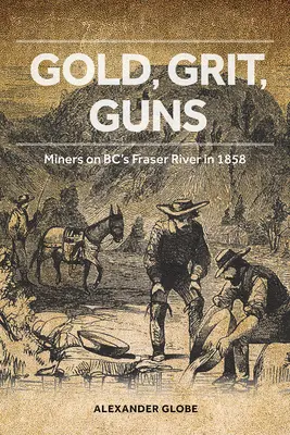 Arany, szikla, fegyverek: Bányászok a Fraser folyón 1858-ban - Gold, Grit, Guns: Miners on Bc's Fraser River in 1858