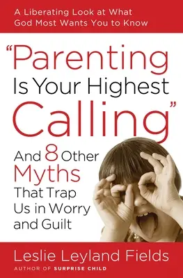 A szülői hivatás a legfőbb hivatásod: És 8 másik mítosz, amely az aggodalom és a bűntudat csapdájába ejt minket. - Parenting Is Your Highest Calling: And 8 Other Myths That Trap Us in Worry and Guilt