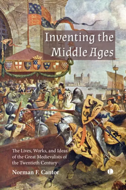 A középkor feltalálása: A huszadik század nagy középkorászainak élete, művei és eszméi - Inventing the Middle Ages: The Lives, Works, and Ideas of the Great Medievalists of the Twentieth Century