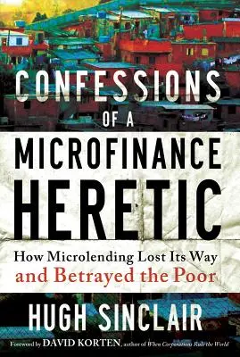 Egy mikrofinanszírozási eretnek vallomásai: Hogyan tévedt el a mikrohitelezés és hogyan árulta el a szegényeket? - Confessions of a Microfinance Heretic: How Microlending Lost Its Way and Betrayed the Poor