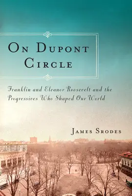 A Dupont Circle-en - Franklin és Eleanor Roosevelt és a világunkat formáló progresszívok - On Dupont Circle - Franklin and Eleanor Roosevelt and the Progressives Who Shaped Our World