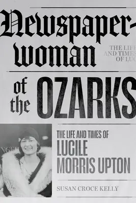 Az Ozarks újságírónője: Lucile Morris Upton élete és története - Newspaperwoman of the Ozarks: The Life and Times of Lucile Morris Upton