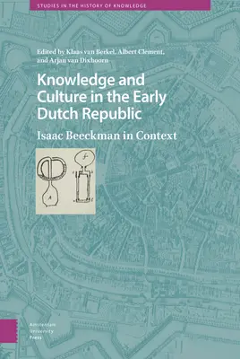 Tudás és kultúra a korai holland köztársaságban: Isaac Beeckman in Context - Knowledge and Culture in the Early Dutch Republic: Isaac Beeckman in Context