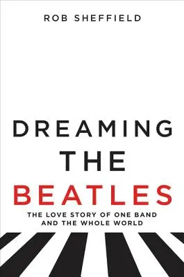 Dreaming the Beatles: Egy zenekar és az egész világ szerelmi története - Dreaming the Beatles: The Love Story of One Band and the Whole World