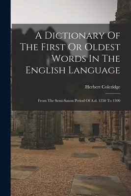 Az angol nyelv első vagy legrégebbi szavainak szótára: Az i. sz. 1250-től 1300-ig tartó félszász időszaktól kezdve - A Dictionary Of The First Or Oldest Words In The English Language: From The Semi-saxon Period Of A.d. 1250 To 1300
