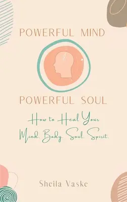 Erős elme, erős lélek: Hogyan gyógyítsd meg az elmédet. Body. Spirit. Soul. - Powerful Mind Powerful Soul: How to Heal Your Mind. Body. Spirit. Soul.