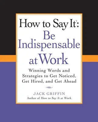 Hogyan kell kimondani: Légy nélkülözhetetlen a munkahelyeden: Winning Words and Strategies to Get Noticed, Get Hires Hired, Andget Ahead - How to Say It: Be Indispensable at Work: Winning Words and Strategies to Get Noticed, Get Hired, Andget Ahead