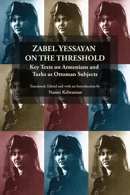 Zabel Yessayan a küszöbön: Key Texts on Armenians and Turks as Ottoman Subjects (Kulcsszövegek az örményekről és a törökökről mint oszmán alattvalókról) - Zabel Yessayan on the Threshold: Key Texts on Armenians and Turks as Ottoman Subjects