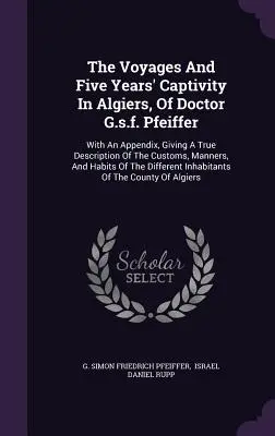 Doktor G.s.f. Pfeiffer utazásai és ötéves fogsága Algírban: Egy függelékkel, amely a szokások, a szokások és a szokások igaz leírását tartalmazza. - The Voyages And Five Years' Captivity In Algiers, Of Doctor G.s.f. Pfeiffer: With An Appendix, Giving A True Description Of The Customs, Manners, And