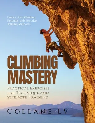 A hegymászás mestersége: Hatékony edzésmódszerek: A hegymászó potenciál felszabadítása - Climbing Mastery: Unlock Your Climbing Potential with Effective Training Methods