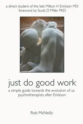 Csak végezz jó munkát: Erickson után: Egyszerű útmutató a pszichoterapeuták fejlődéséhez - Just Do Good Work: A Simple Guide Towards the Evolution Of Us Psychotherapists After Erickson