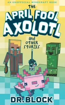 Az áprilisi bolond Axolotl és más történetek: Egy nem hivatalos Minecraft-könyv - The April Fool Axolotl and Other Stories: An Unofficial Minecraft Book