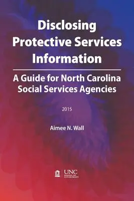 Védőszolgálati információk közzététele: Útmutató az Észak-Karolinai Szociális Szolgáltatási Ügynökségek számára - Disclosing Protective Services Information: A Guide for North Carolina Social Services Agencies