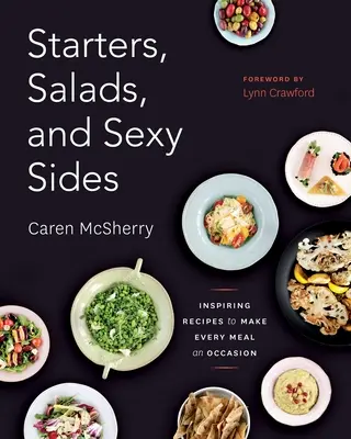 Előételek, saláták és szexi köretek: Inspiráló receptek, hogy minden étkezés alkalom legyen: Szakácskönyv - Starters, Salads, and Sexy Sides: Inspiring Recipes to Make Every Meal an Occasion: A Cookbook