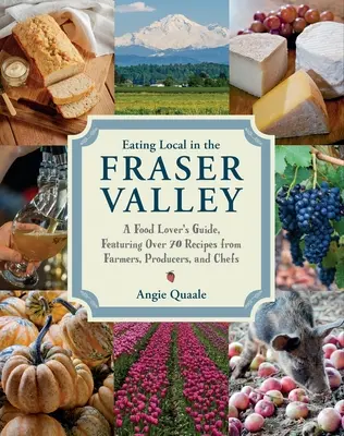 Eating Local in the Fraser Valley: A Food-Lover's Guide, Featuring Over 70 Receptes from Farmers, Producers, and Chefs: Szakácskönyv - Eating Local in the Fraser Valley: A Food-Lover's Guide, Featuring Over 70 Recipes from Farmers, Producers, and Chefs: A Cookbook