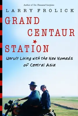 Nagy Kentaur állomás: Féktelen élet Közép-Ázsia új nomádjaival - Grand Centaur Station: Unruly Living with the New Nomads of Central Asia